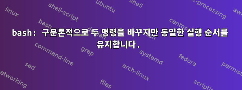 bash: 구문론적으로 두 명령을 바꾸지만 동일한 실행 순서를 유지합니다.