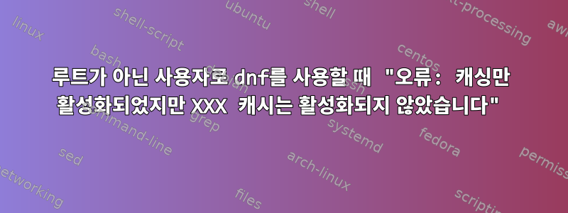 루트가 아닌 사용자로 dnf를 사용할 때 "오류: 캐싱만 활성화되었지만 XXX 캐시는 활성화되지 않았습니다"