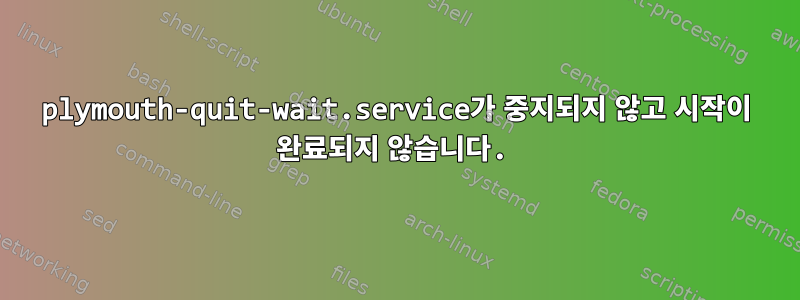 plymouth-quit-wait.service가 중지되지 않고 시작이 완료되지 않습니다.