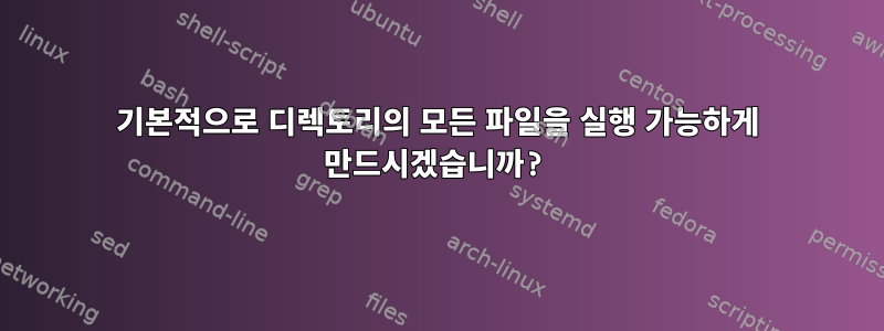 기본적으로 디렉토리의 모든 파일을 실행 가능하게 만드시겠습니까?