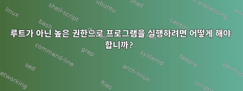 루트가 아닌 높은 권한으로 프로그램을 실행하려면 어떻게 해야 합니까?