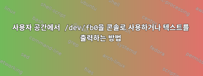 사용자 공간에서 /dev/fb0을 콘솔로 사용하거나 텍스트를 출력하는 방법