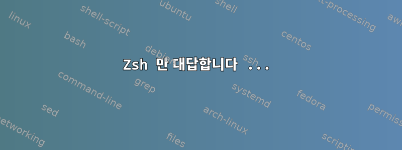 Zsh 만 대답합니다 ...