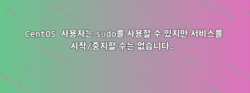 CentOS 사용자는 sudo를 사용할 수 있지만 서비스를 시작/중지할 수는 없습니다.