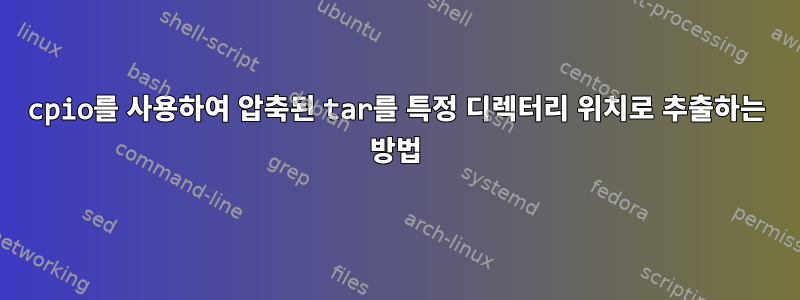 cpio를 사용하여 압축된 tar를 특정 디렉터리 위치로 추출하는 방법