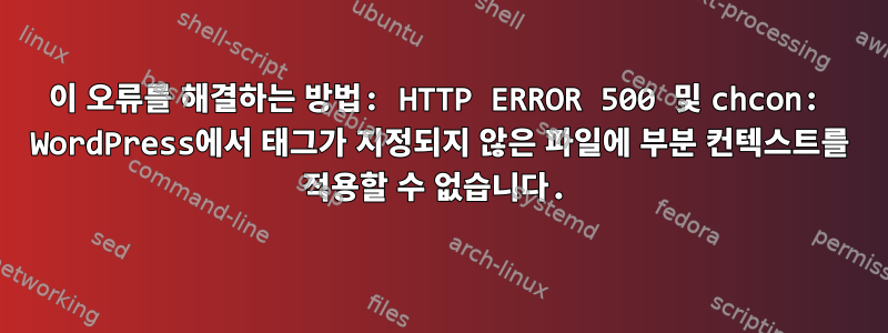 이 오류를 해결하는 방법: HTTP ERROR 500 및 chcon: WordPress에서 태그가 지정되지 않은 파일에 부분 컨텍스트를 적용할 수 없습니다.