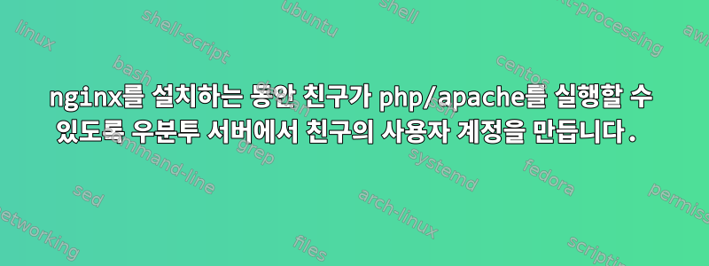 nginx를 설치하는 동안 친구가 php/apache를 실행할 수 있도록 우분투 서버에서 친구의 사용자 계정을 만듭니다.