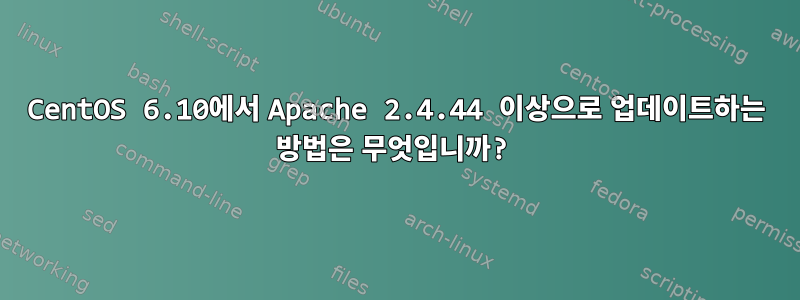 CentOS 6.10에서 Apache 2.4.44 이상으로 업데이트하는 방법은 무엇입니까?