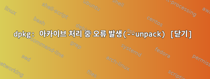 dpkg: 아카이브 처리 중 오류 발생(--unpack) [닫기]