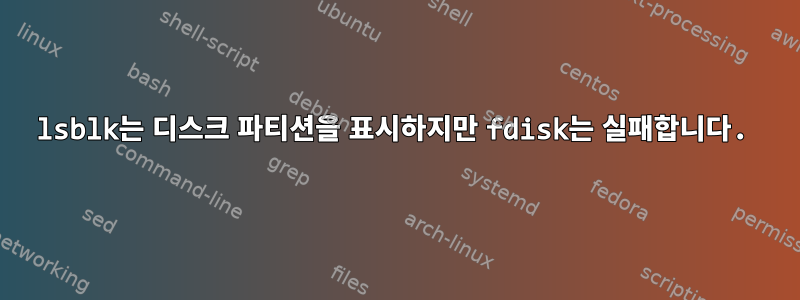 lsblk는 디스크 파티션을 표시하지만 fdisk는 실패합니다.