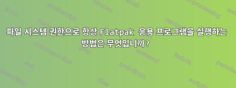 파일 시스템 권한으로 항상 Flatpak 응용 프로그램을 실행하는 방법은 무엇입니까?