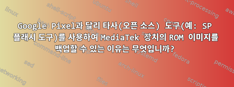 Google Pixel과 달리 타사(오픈 소스) 도구(예: SP 플래시 도구)를 사용하여 MediaTek 장치의 ROM 이미지를 백업할 수 있는 이유는 무엇입니까?