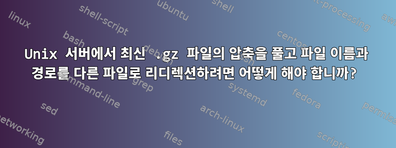 Unix 서버에서 최신 .gz 파일의 압축을 풀고 파일 이름과 경로를 다른 파일로 리디렉션하려면 어떻게 해야 합니까?