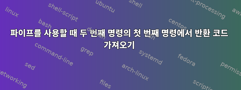 파이프를 사용할 때 두 번째 명령의 첫 번째 명령에서 반환 코드 가져오기