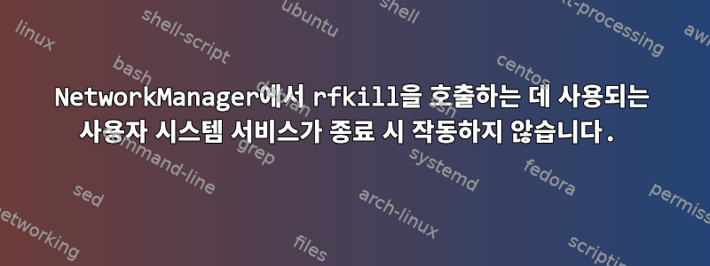 NetworkManager에서 rfkill을 호출하는 데 사용되는 사용자 시스템 서비스가 종료 시 작동하지 않습니다.