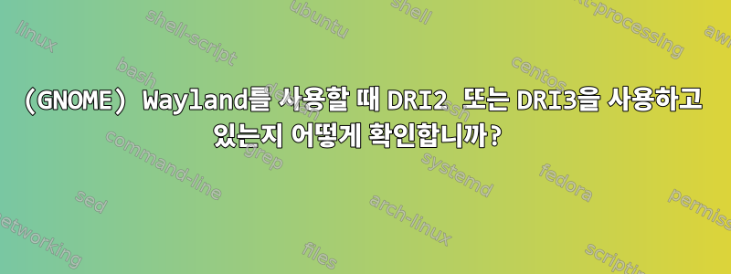 (GNOME) Wayland를 사용할 때 DRI2 또는 DRI3을 사용하고 있는지 어떻게 확인합니까?