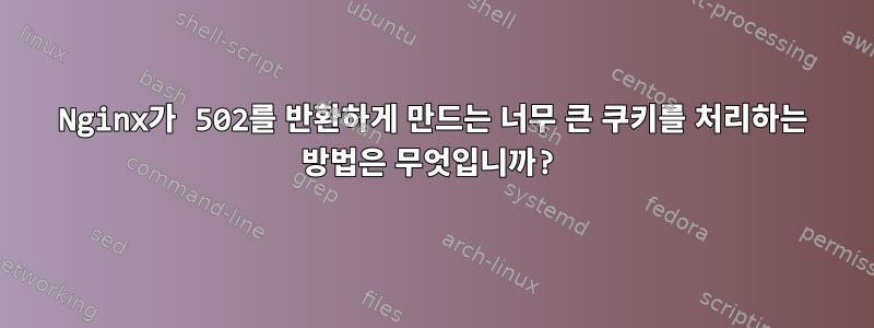 Nginx가 502를 반환하게 만드는 너무 큰 쿠키를 처리하는 방법은 무엇입니까?