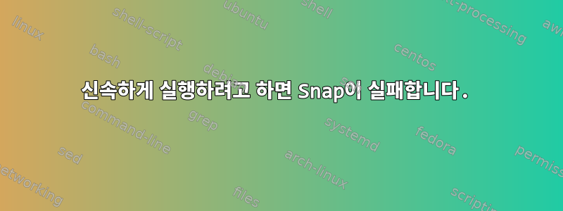 신속하게 실행하려고 하면 Snap이 실패합니다.