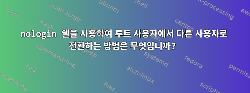 nologin 쉘을 사용하여 루트 사용자에서 다른 사용자로 전환하는 방법은 무엇입니까?