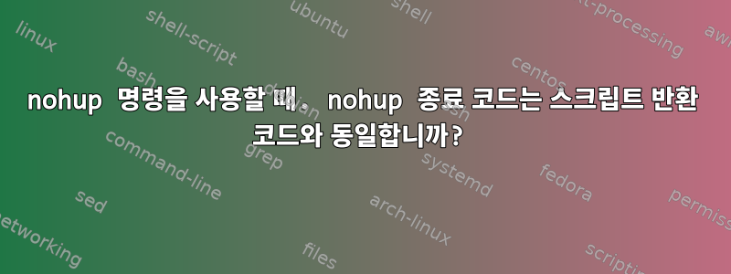 nohup 명령을 사용할 때. nohup 종료 코드는 스크립트 반환 코드와 동일합니까?