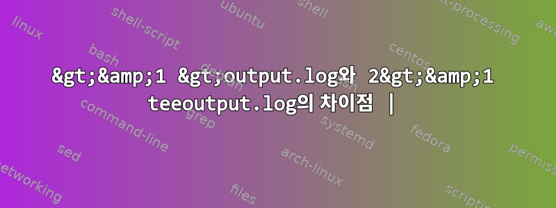 2&gt;&amp;1 &gt;output.log와 2&gt;&amp;1 teeoutput.log의 차이점 |