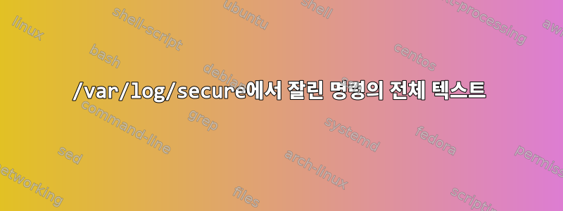 /var/log/secure에서 잘린 명령의 전체 텍스트