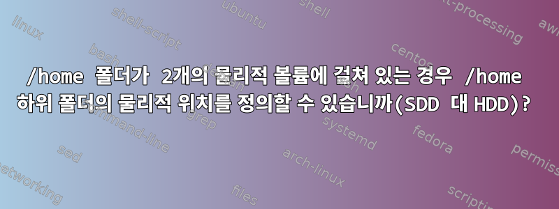 /home 폴더가 2개의 물리적 볼륨에 걸쳐 있는 경우 /home 하위 폴더의 물리적 위치를 정의할 수 있습니까(SDD 대 HDD)?