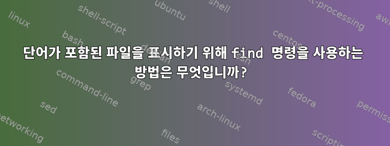 단어가 포함된 파일을 표시하기 위해 find 명령을 사용하는 방법은 무엇입니까?