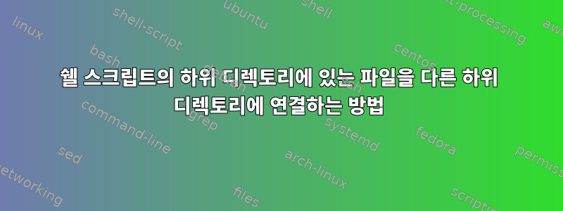 쉘 스크립트의 하위 디렉토리에 있는 파일을 다른 하위 디렉토리에 연결하는 방법