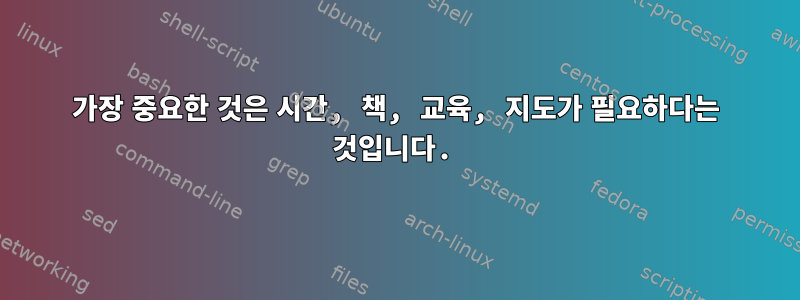 가장 중요한 것은 시간, 책, 교육, 지도가 필요하다는 것입니다.