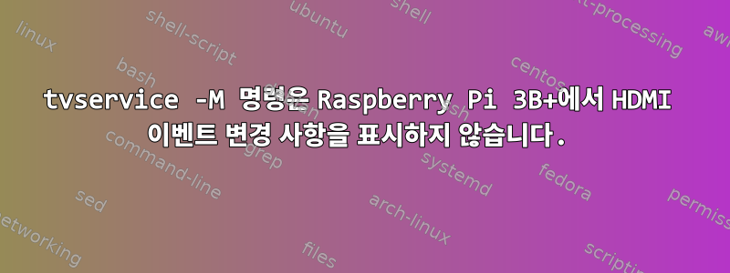 tvservice -M 명령은 Raspberry Pi 3B+에서 HDMI 이벤트 변경 사항을 표시하지 않습니다.