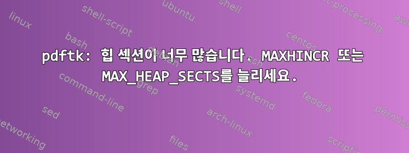 pdftk: 힙 섹션이 너무 많습니다. MAXHINCR 또는 MAX_HEAP_SECTS를 늘리세요.