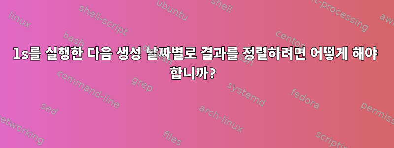 ls를 실행한 다음 생성 날짜별로 결과를 정렬하려면 어떻게 해야 합니까?