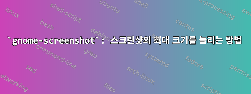 `gnome-screenshot`: 스크린샷의 최대 크기를 늘리는 방법