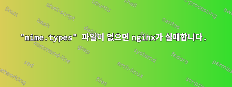 "mime.types" 파일이 없으면 nginx가 실패합니다.