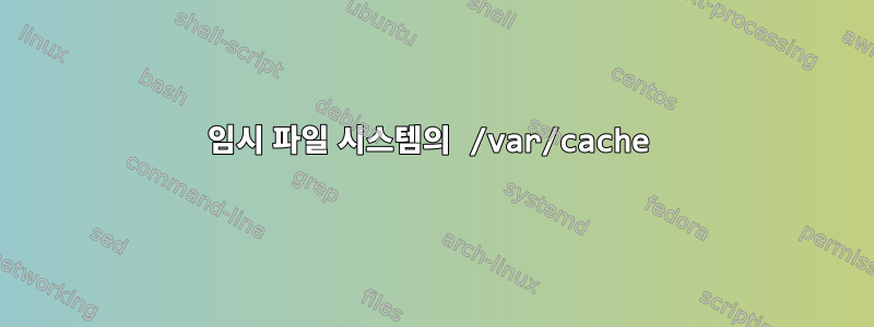 임시 파일 시스템의 /var/cache