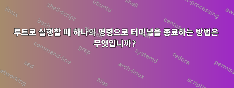 루트로 실행할 때 하나의 명령으로 터미널을 종료하는 방법은 무엇입니까?