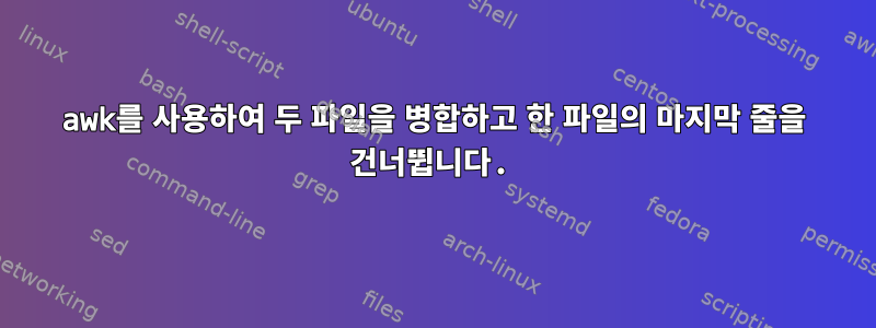 awk를 사용하여 두 파일을 병합하고 한 파일의 마지막 줄을 건너뜁니다.