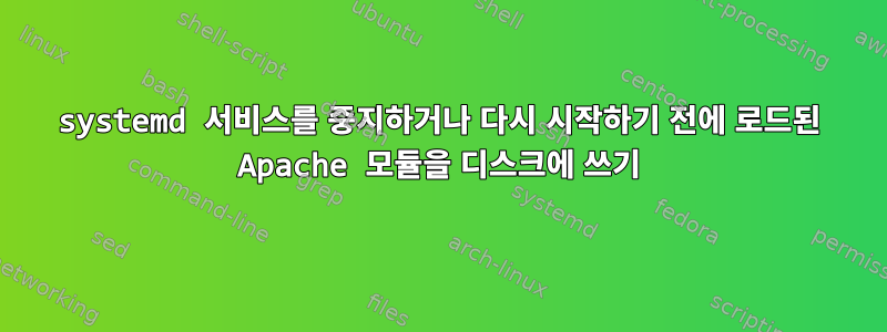 systemd 서비스를 중지하거나 다시 시작하기 전에 로드된 Apache 모듈을 디스크에 쓰기