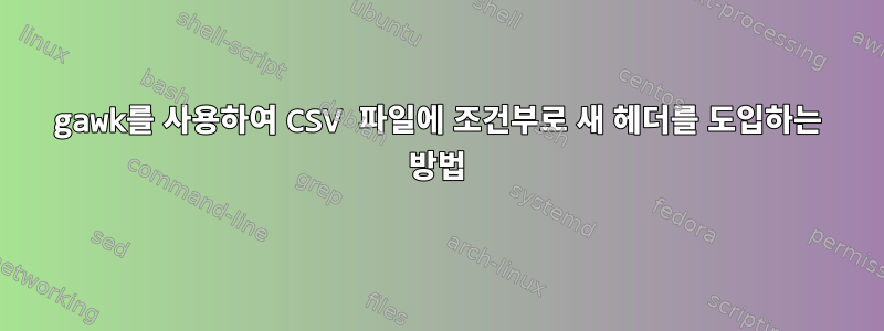 gawk를 사용하여 CSV 파일에 조건부로 새 헤더를 도입하는 방법