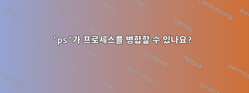 'ps'가 프로세스를 병합할 수 있나요?