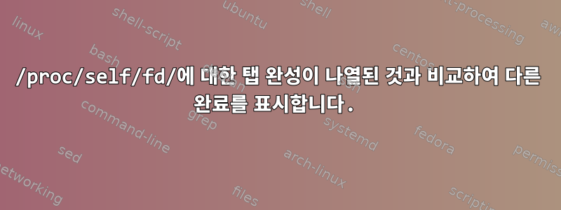 /proc/self/fd/에 대한 탭 완성이 나열된 것과 비교하여 다른 완료를 표시합니다.