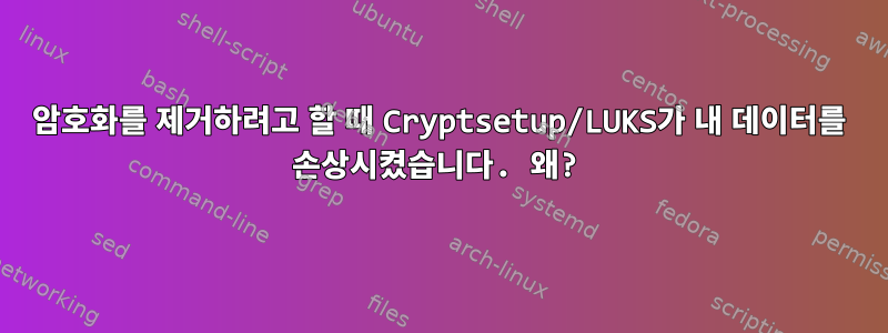 암호화를 제거하려고 할 때 Cryptsetup/LUKS가 내 데이터를 손상시켰습니다. 왜?