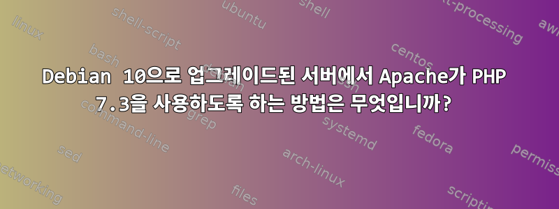 Debian 10으로 업그레이드된 서버에서 Apache가 PHP 7.3을 사용하도록 하는 방법은 무엇입니까?