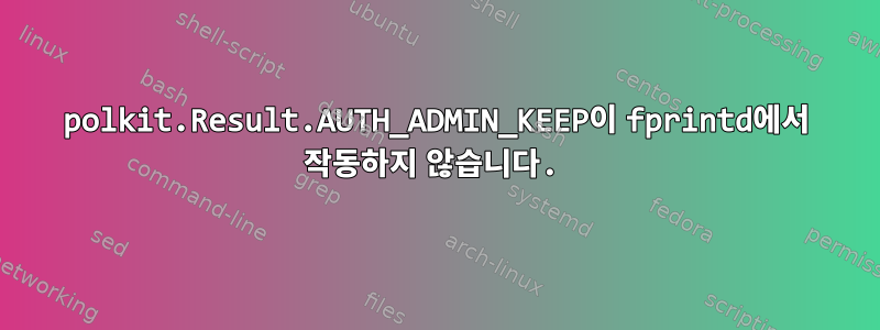 polkit.Result.AUTH_ADMIN_KEEP이 fprintd에서 작동하지 않습니다.