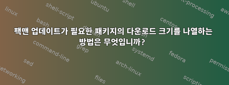 팩맨 업데이트가 필요한 패키지의 다운로드 크기를 나열하는 방법은 무엇입니까?