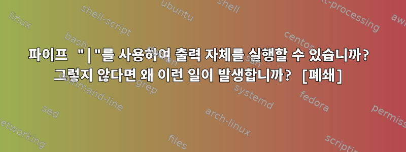 파이프 "|"를 사용하여 출력 자체를 실행할 수 있습니까? 그렇지 않다면 왜 이런 일이 발생합니까? [폐쇄]