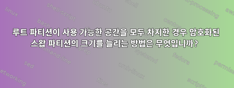 루트 파티션이 사용 가능한 공간을 모두 차지한 경우 암호화된 스왑 파티션의 크기를 늘리는 방법은 무엇입니까?