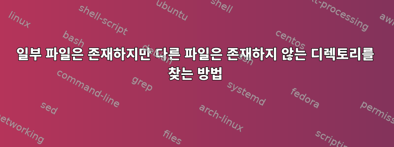 일부 파일은 존재하지만 다른 파일은 존재하지 않는 디렉토리를 찾는 방법