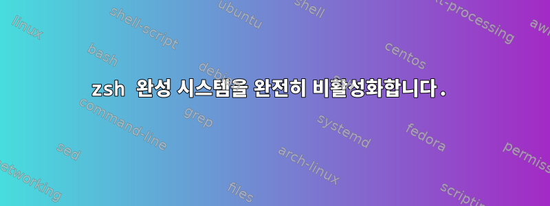 zsh 완성 시스템을 완전히 비활성화합니다.